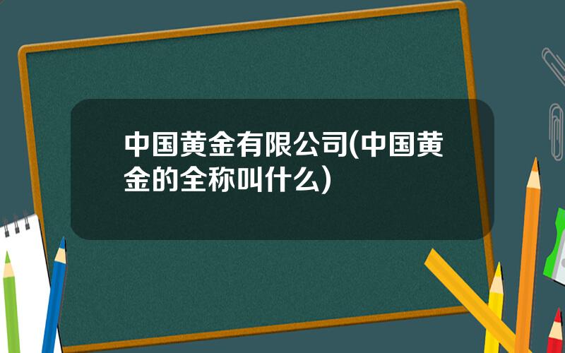 中国黄金有限公司(中国黄金的全称叫什么)