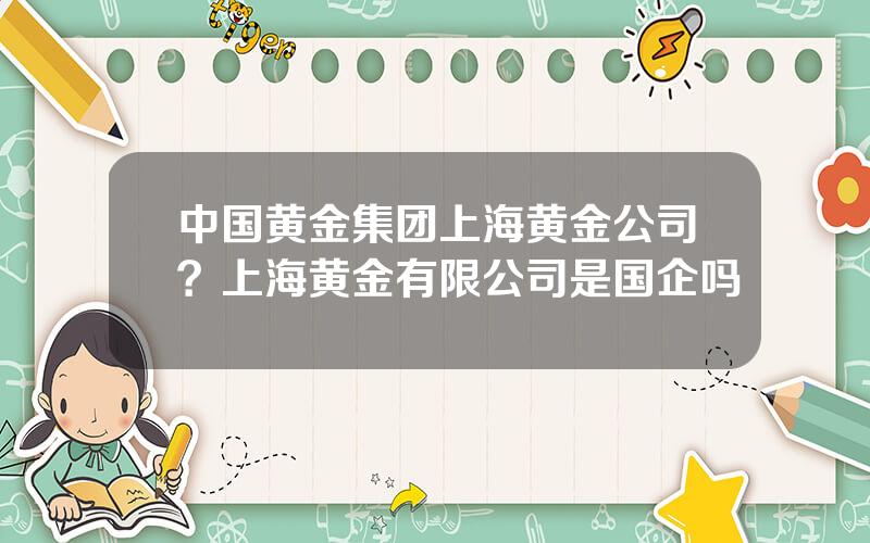 中国黄金集团上海黄金公司？上海黄金有限公司是国企吗