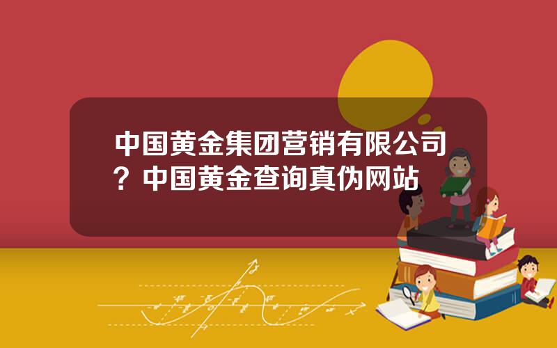 中国黄金集团营销有限公司？中国黄金查询真伪网站