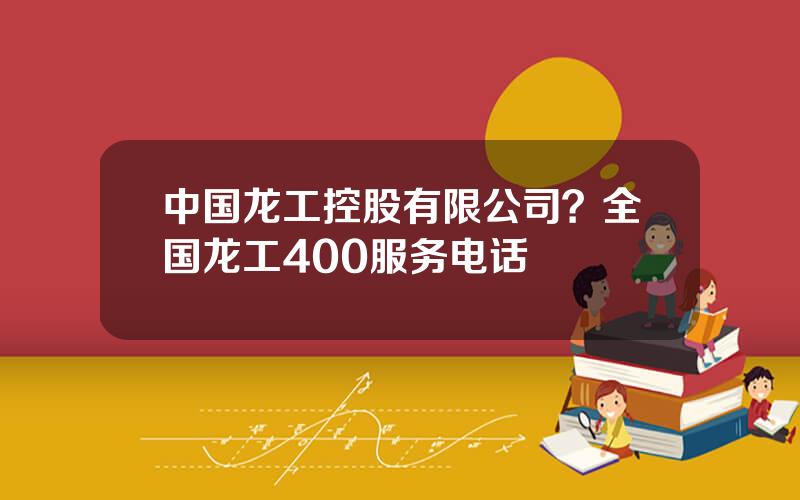 中国龙工控股有限公司？全国龙工400服务电话