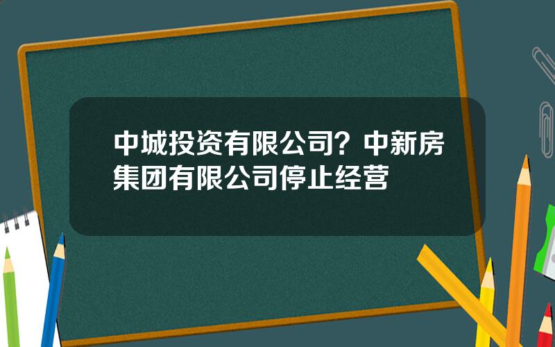 中城投资有限公司？中新房集团有限公司停止经营