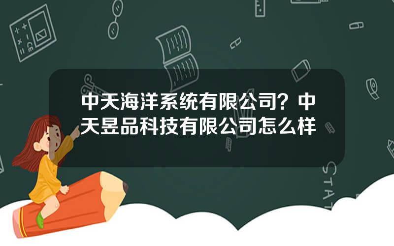 中天海洋系统有限公司？中天昱品科技有限公司怎么样