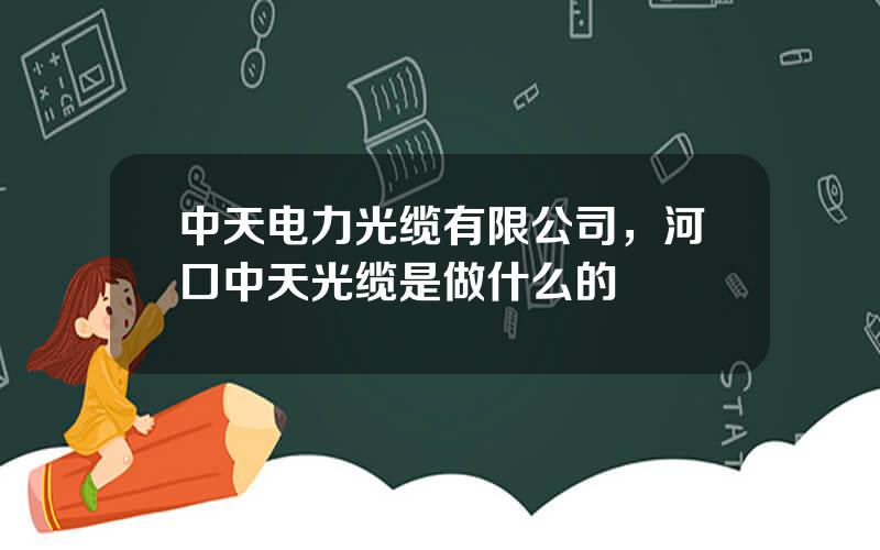 中天电力光缆有限公司，河口中天光缆是做什么的