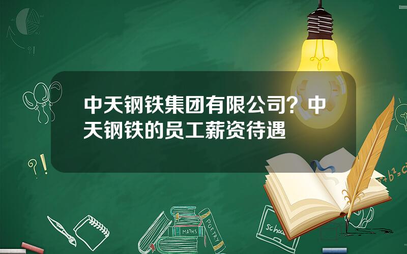 中天钢铁集团有限公司？中天钢铁的员工薪资待遇