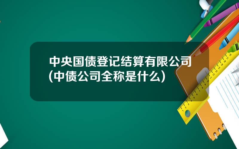 中央国债登记结算有限公司(中债公司全称是什么)