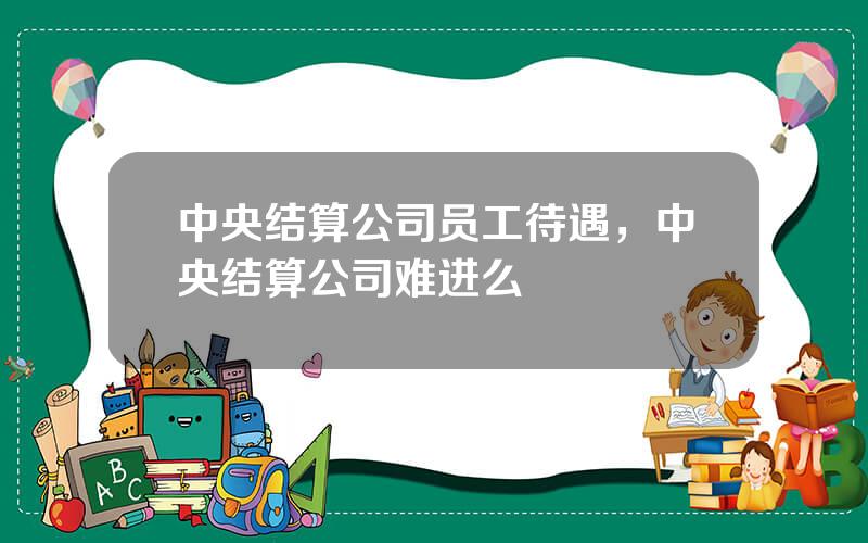 中央结算公司员工待遇，中央结算公司难进么