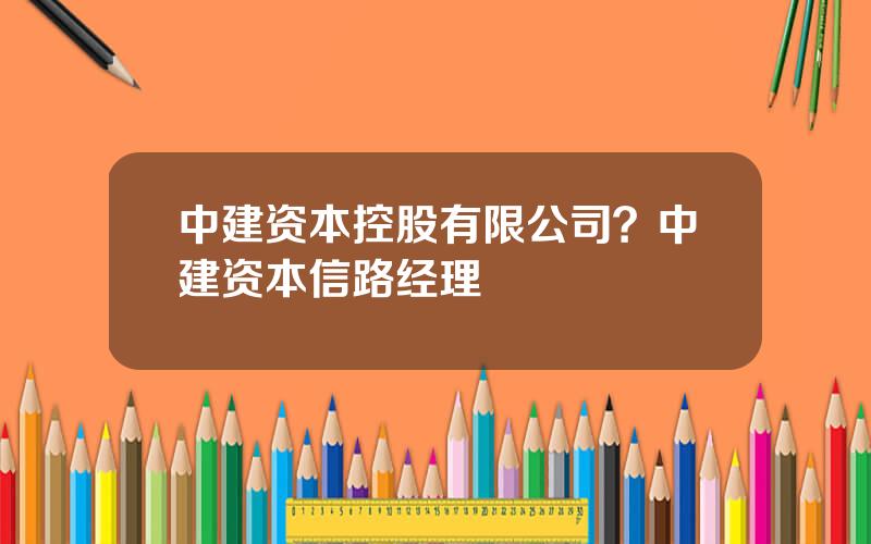 中建资本控股有限公司？中建资本信路经理