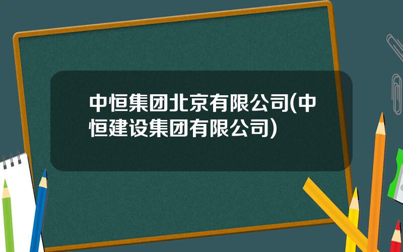 中恒集团北京有限公司(中恒建设集团有限公司)