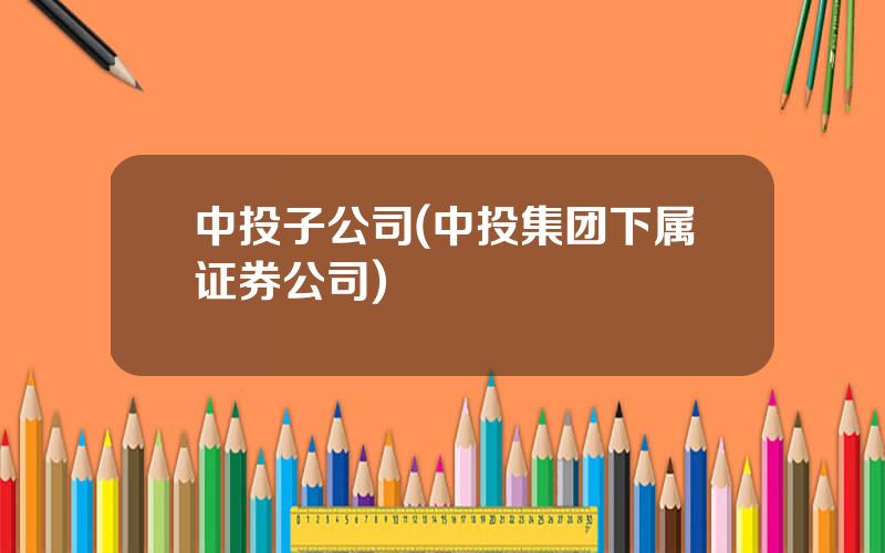 中投子公司(中投集团下属证券公司)