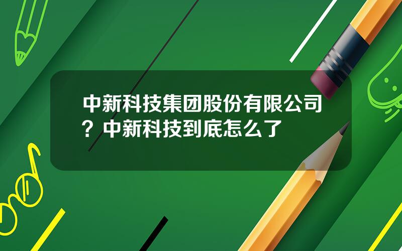 中新科技集团股份有限公司？中新科技到底怎么了