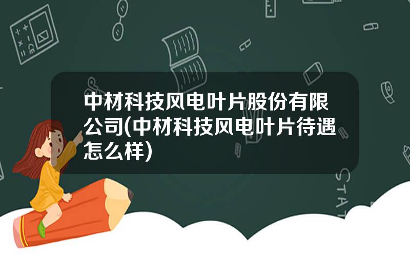 中材科技风电叶片股份有限公司(中材科技风电叶片待遇怎么样)