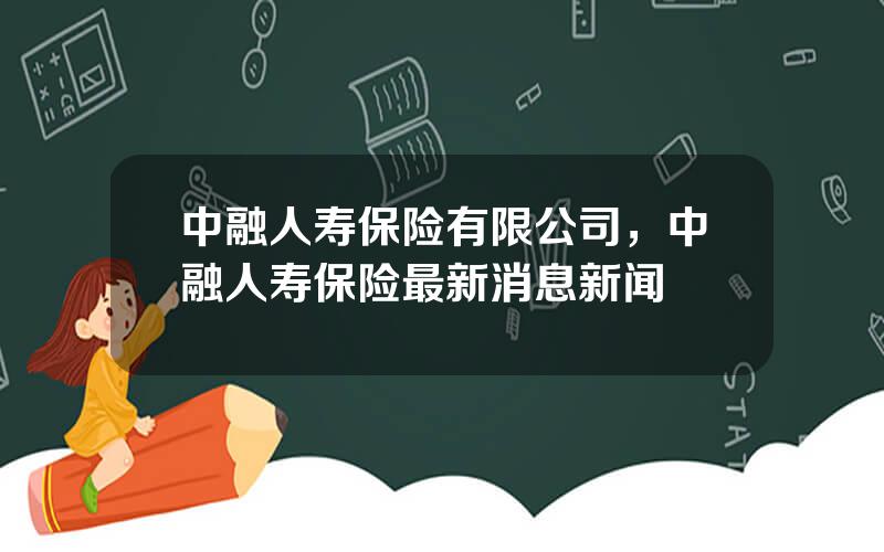 中融人寿保险有限公司，中融人寿保险最新消息新闻