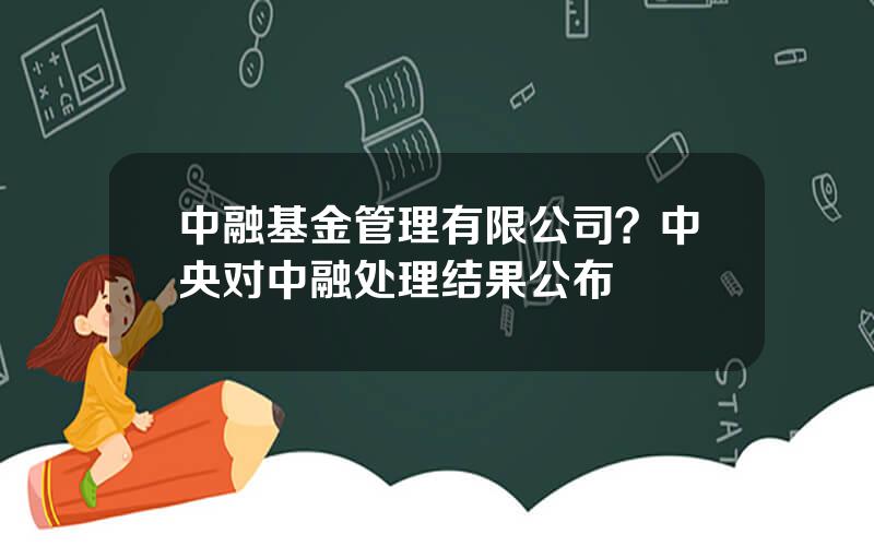 中融基金管理有限公司？中央对中融处理结果公布