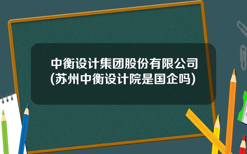 中衡设计集团股份有限公司(苏州中衡设计院是国企吗)