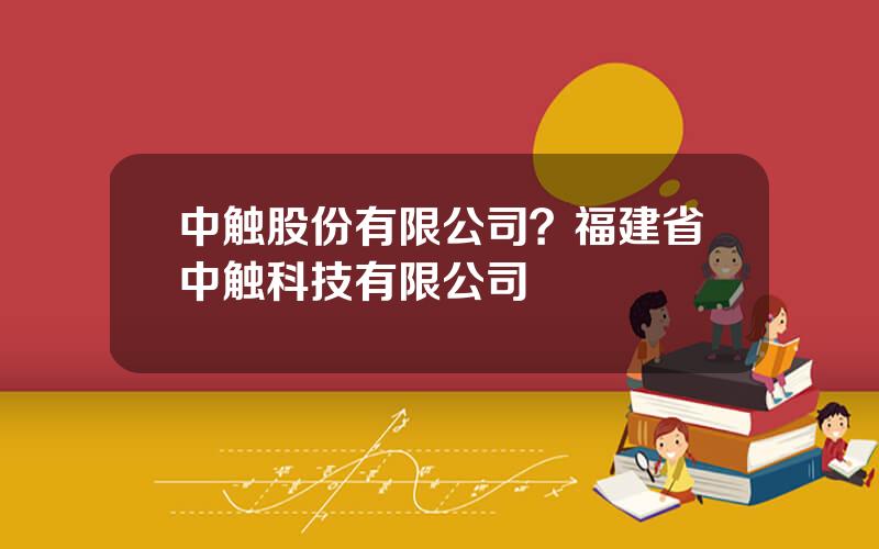 中触股份有限公司？福建省中触科技有限公司