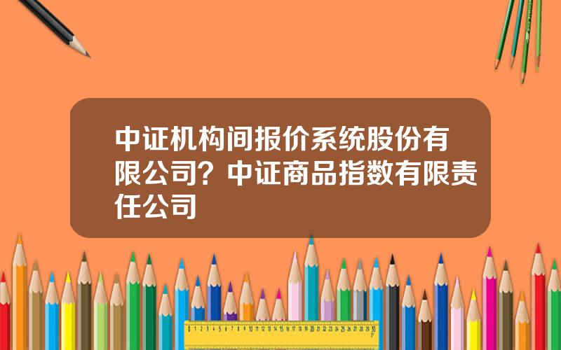 中证机构间报价系统股份有限公司？中证商品指数有限责任公司