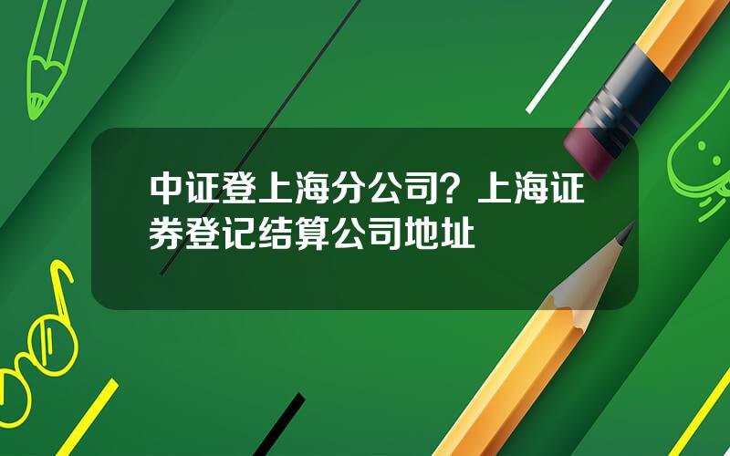 中证登上海分公司？上海证券登记结算公司地址