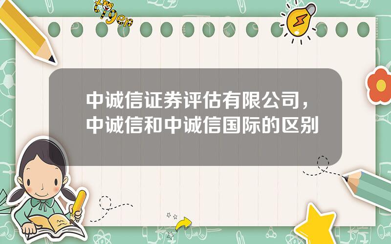 中诚信证券评估有限公司，中诚信和中诚信国际的区别