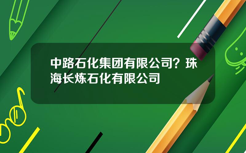 中路石化集团有限公司？珠海长炼石化有限公司