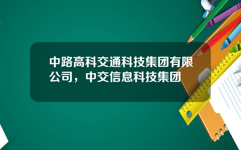 中路高科交通科技集团有限公司，中交信息科技集团