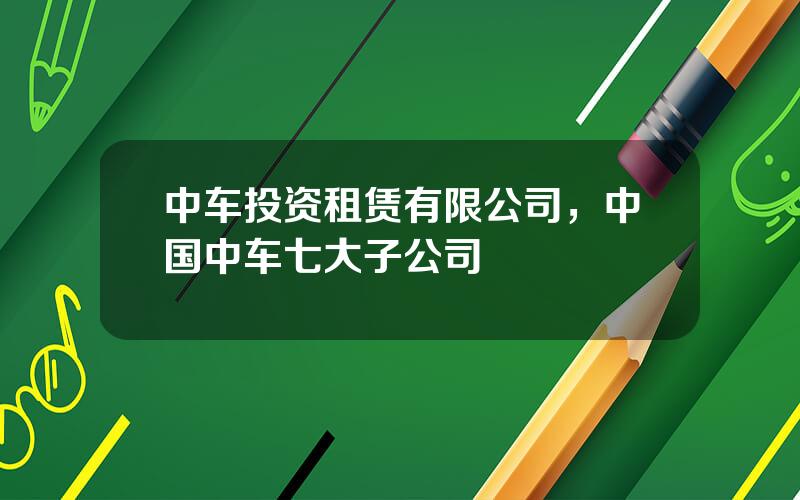 中车投资租赁有限公司，中国中车七大子公司