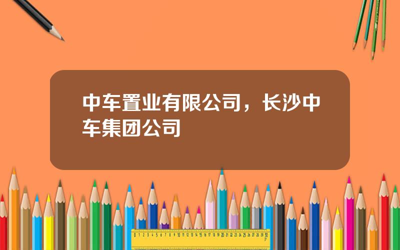 中车置业有限公司，长沙中车集团公司