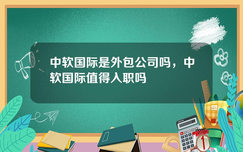 中软国际是外包公司吗，中软国际值得入职吗