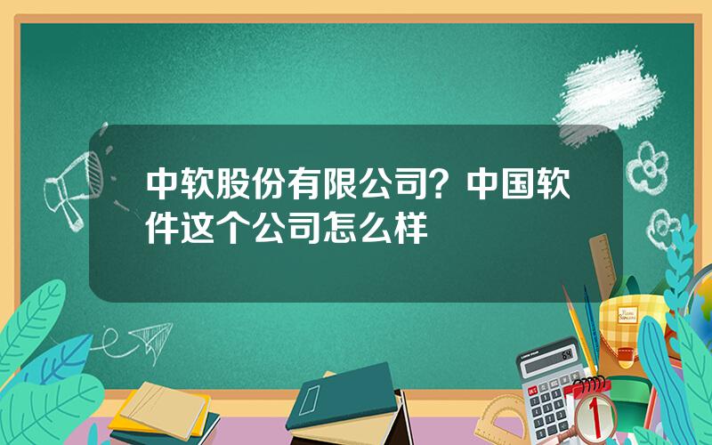 中软股份有限公司？中国软件这个公司怎么样