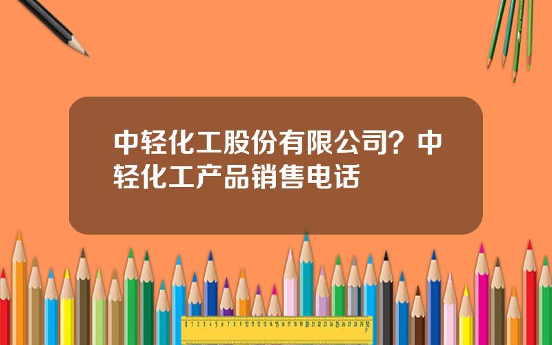 中轻化工股份有限公司？中轻化工产品销售电话