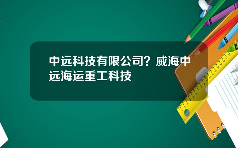 中远科技有限公司？威海中远海运重工科技