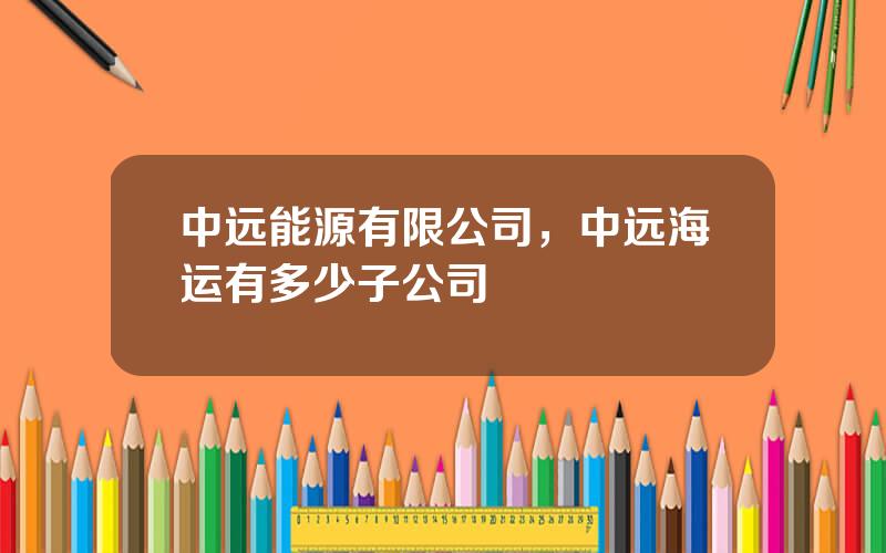 中远能源有限公司，中远海运有多少子公司