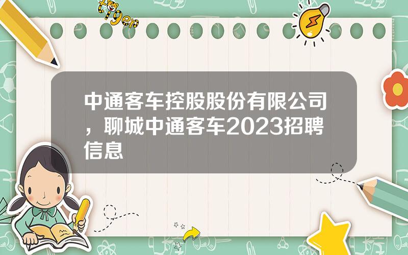 中通客车控股股份有限公司，聊城中通客车2023招聘信息