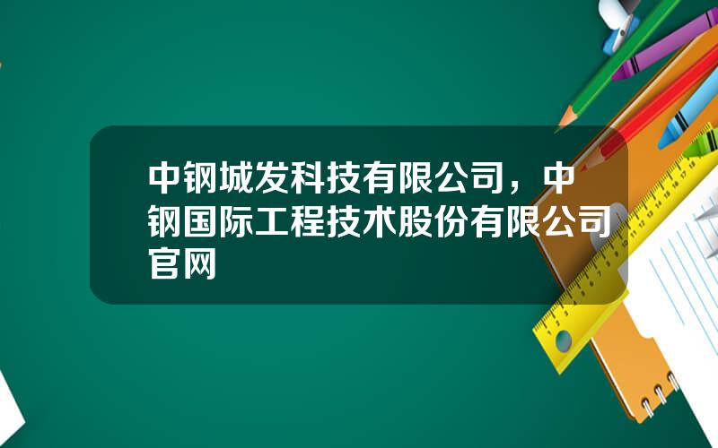 中钢城发科技有限公司，中钢国际工程技术股份有限公司官网