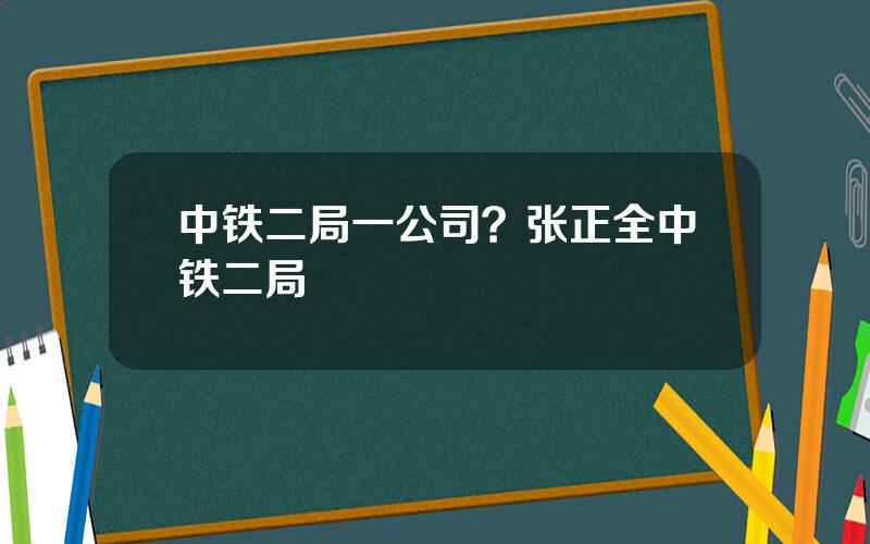 中铁二局一公司？张正全中铁二局