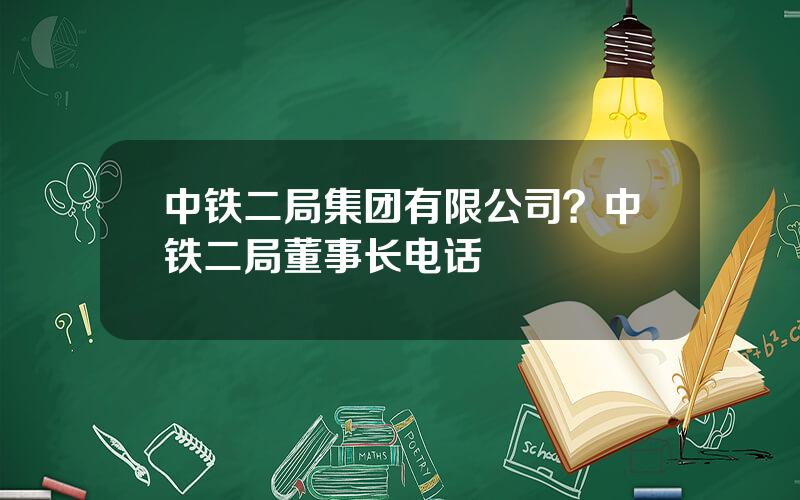 中铁二局集团有限公司？中铁二局董事长电话