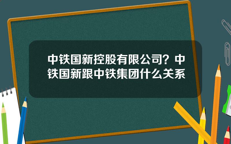 中铁国新控股有限公司？中铁国新跟中铁集团什么关系