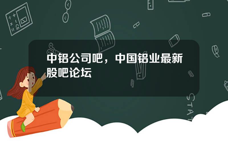 中铝公司吧，中国铝业最新股吧论坛