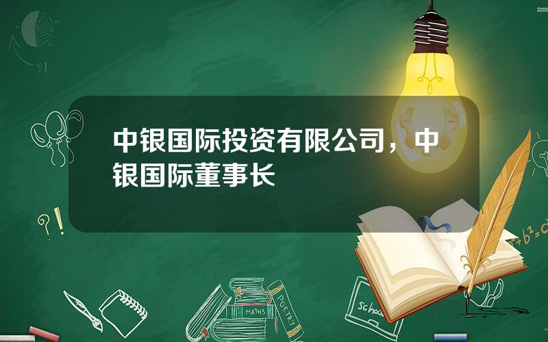 中银国际投资有限公司，中银国际董事长