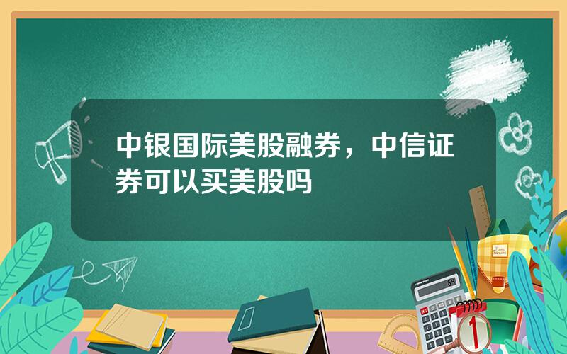 中银国际美股融券，中信证券可以买美股吗