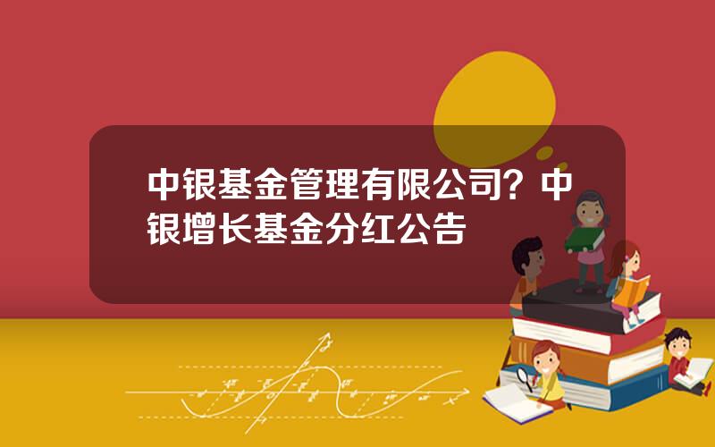 中银基金管理有限公司？中银增长基金分红公告