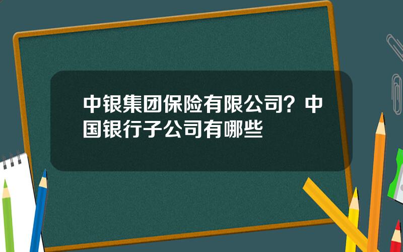 中银集团保险有限公司？中国银行子公司有哪些