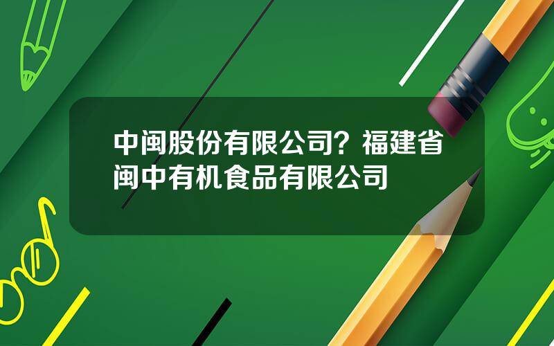 中闽股份有限公司？福建省闽中有机食品有限公司