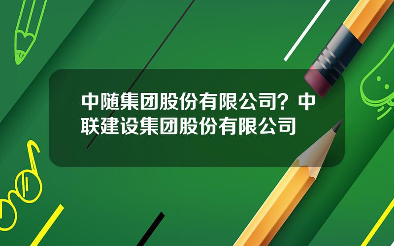 中随集团股份有限公司？中联建设集团股份有限公司