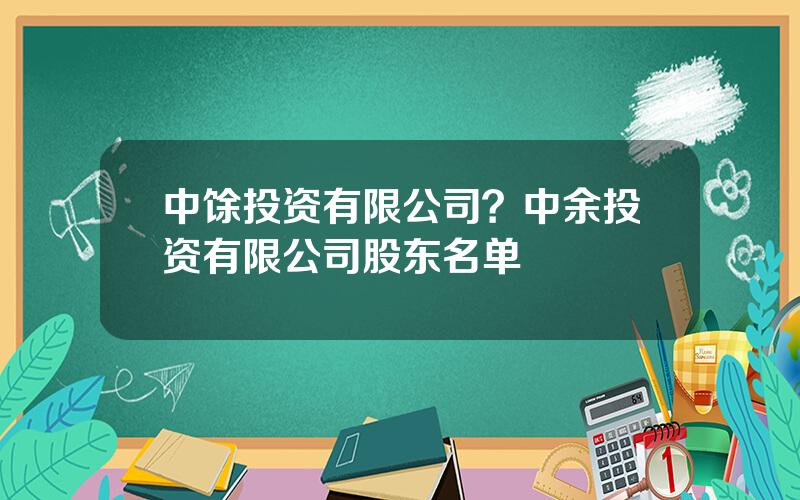 中馀投资有限公司？中余投资有限公司股东名单