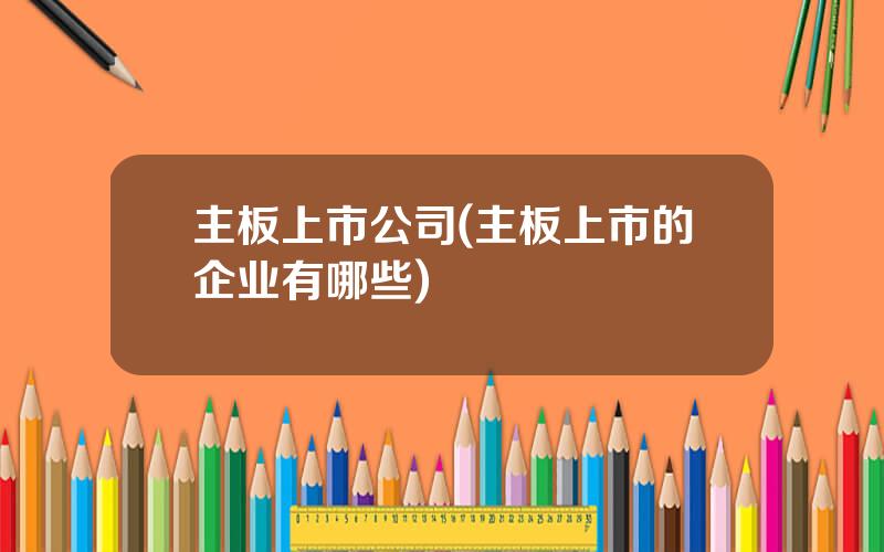 主板上市公司(主板上市的企业有哪些)