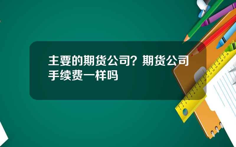 主要的期货公司？期货公司手续费一样吗