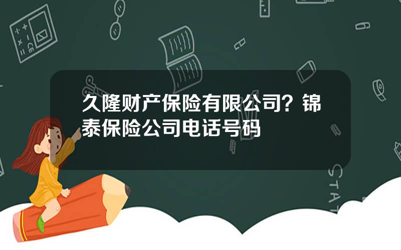 久隆财产保险有限公司？锦泰保险公司电话号码