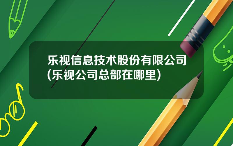 乐视信息技术股份有限公司(乐视公司总部在哪里)