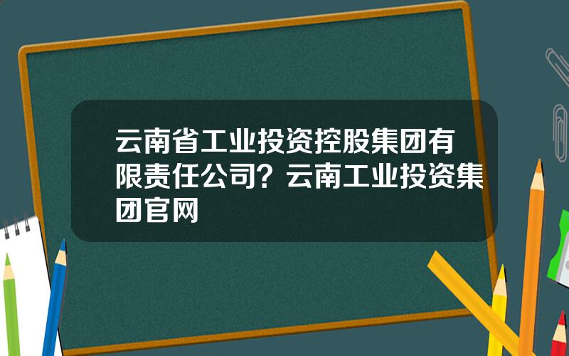 云南省工业投资控股集团有限责任公司？云南工业投资集团官网