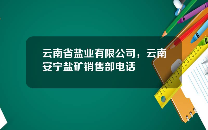 云南省盐业有限公司，云南安宁盐矿销售部电话